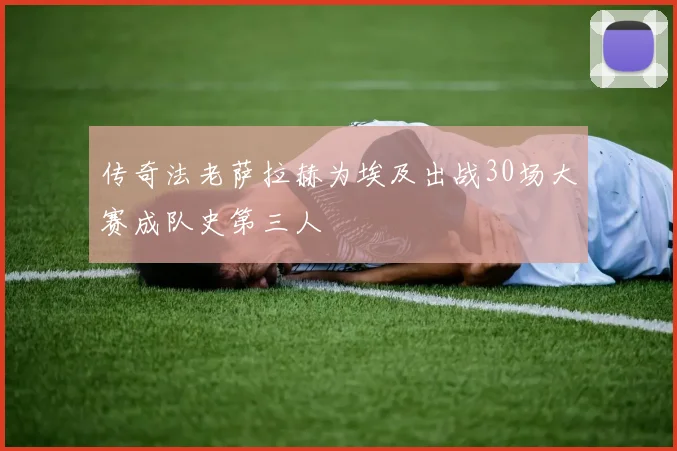 传奇法老萨拉赫为埃及出战30场大赛成队史第三人
