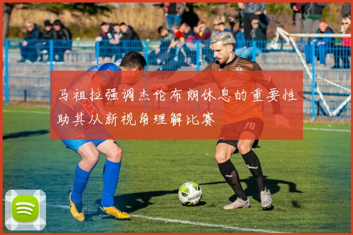马祖拉强调杰伦布朗休息的重要性助其从新视角理解比赛