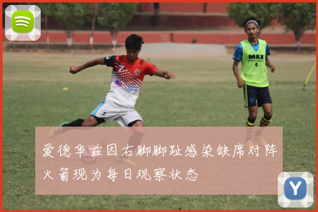 爱德华兹因右脚脚趾感染缺席对阵火箭现为每日观察状态
