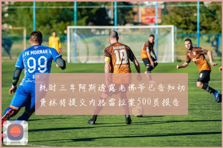 耗时三年阿斯透露老佛爷已告知切费林将提交内格雷拉案500页报告