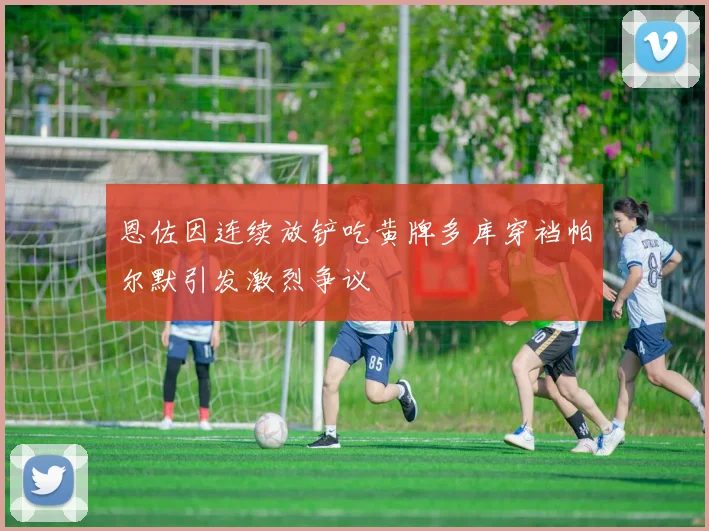 恩佐因连续放铲吃黄牌多库穿裆帕尔默引发激烈争议