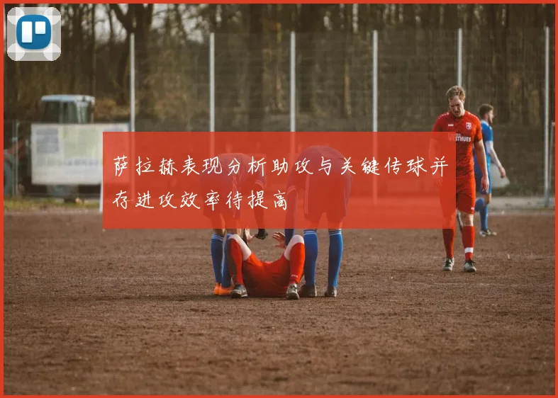 萨拉赫表现分析助攻与关键传球并存进攻效率待提高