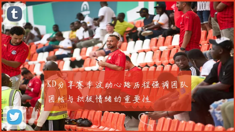KD分享赛季波动心路历程强调团队团结与积极情绪的重要性
