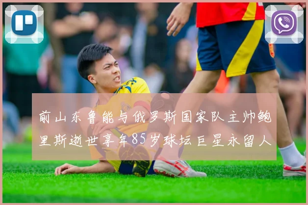 前山东鲁能与俄罗斯国家队主帅鲍里斯逝世享年85岁球坛巨星永留人间