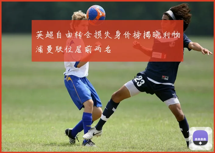 英超自由转会损失身价榜揭晓利物浦曼联位居前两名