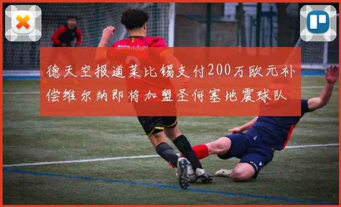 德天空报道莱比锡支付200万欧元补偿维尔纳即将加盟圣何塞地震球队