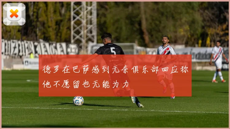 德罗在巴萨感到无奈俱乐部回应称他不愿留也无能为力