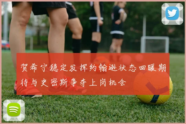 贺希宁稳定发挥约翰逊状态回暖期待与史密斯争夺上岗机会