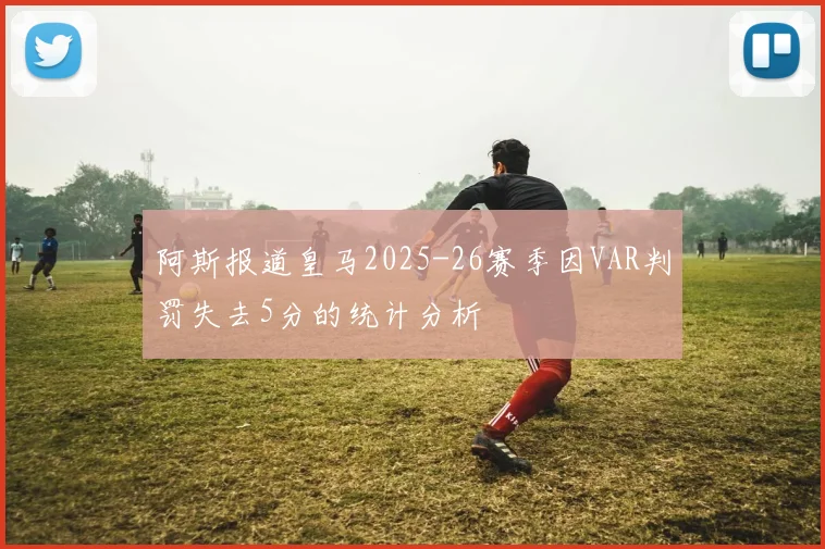 阿斯报道皇马2025-26赛季因VAR判罚失去5分的统计分析