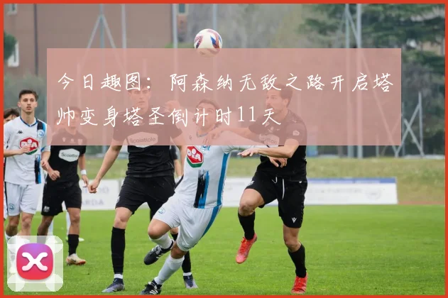 今日趣图：阿森纳无敌之路开启塔帅变身塔圣倒计时11天