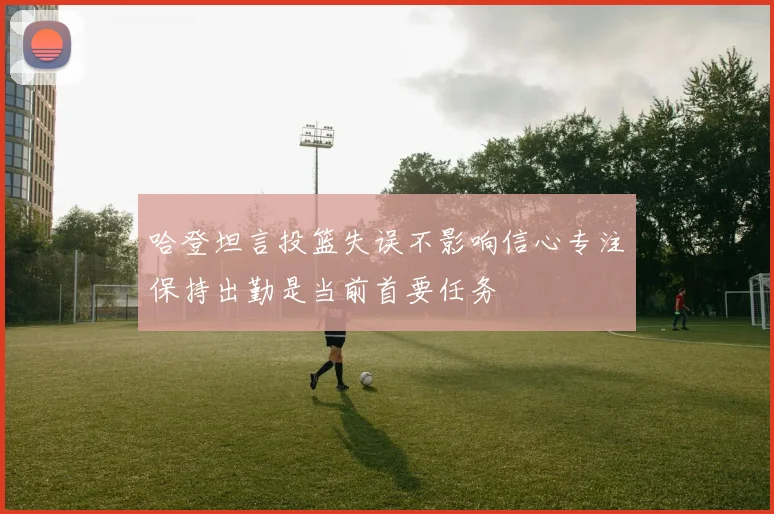 哈登坦言投篮失误不影响信心专注保持出勤是当前首要任务