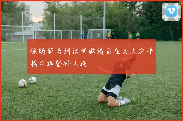 徐昕获马刺试训邀请旨在为文班寻找合适替补人选