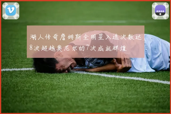 湖人传奇詹姆斯全明星入选次数达8次超越奥尼尔的7次成就辉煌