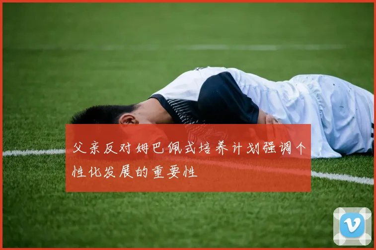 父亲反对姆巴佩式培养计划强调个性化发展的重要性