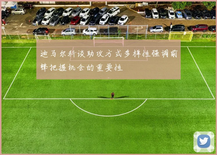 迪马尔科谈助攻方式多样性强调前锋把握机会的重要性