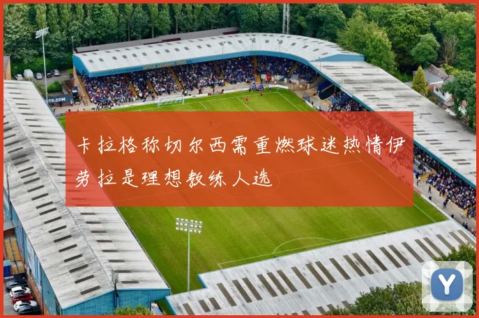卡拉格称切尔西需重燃球迷热情伊劳拉是理想教练人选