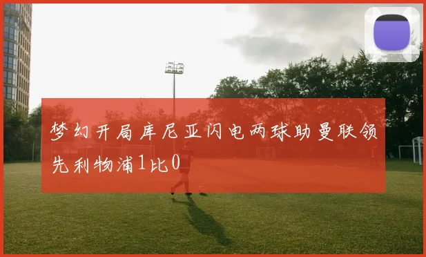 梦幻开局库尼亚闪电两球助曼联领先利物浦1比0
