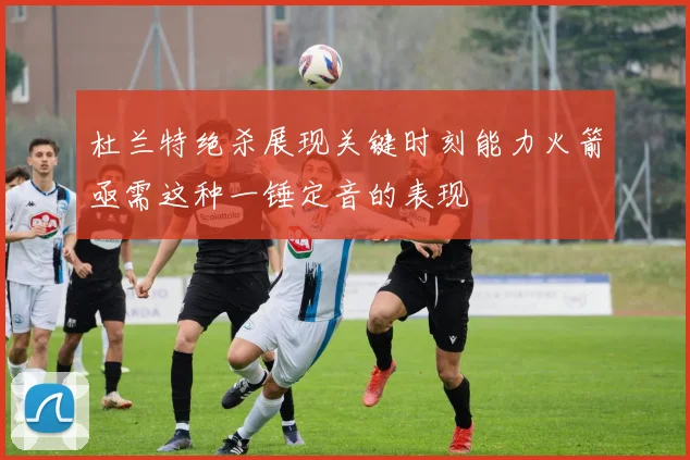 杜兰特绝杀展现关键时刻能力火箭亟需这种一锤定音的表现